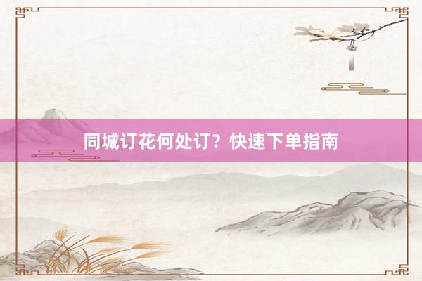 同城订花何处订？快速下单指南