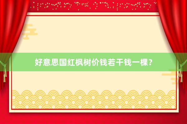 好意思国红枫树价钱若干钱一棵？