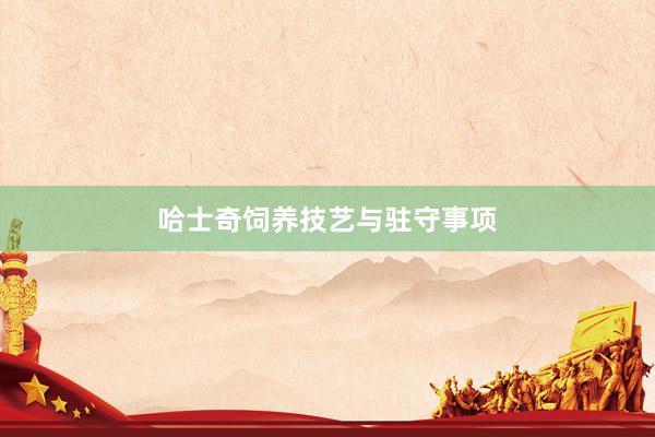 哈士奇饲养技艺与驻守事项