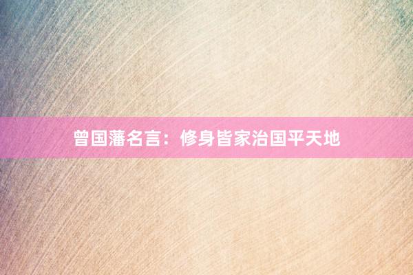 曾国藩名言：修身皆家治国平天地